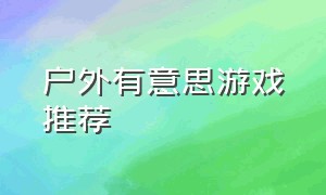 户外有意思游戏推荐（20个有趣的户外小游戏）