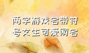 两字游戏名带符号女生可爱网名（两字游戏网名带有漂亮符号）