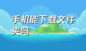 手机能下载文件夹吗（手机能下载u盘吗怎么下载）