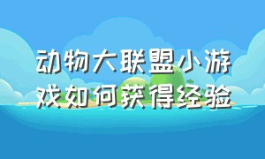 动物大联盟小游戏如何获得经验（动物大联盟官方正版手游）