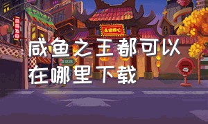 咸鱼之王都可以在哪里下载（咸鱼之王下载入口官网）