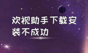 欢视助手下载安装不成功（欢视助手下载到手机后没有安装包）