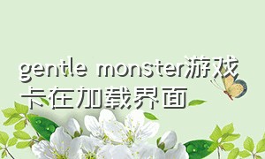 gentle monster游戏卡在加载界面