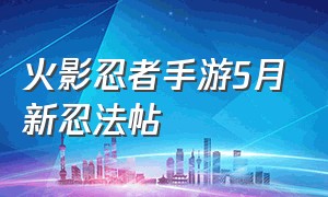 火影忍者手游5月新忍法帖（火影忍者手游2024五月忍法帖）