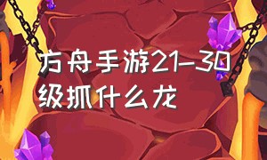 方舟手游21-30级抓什么龙