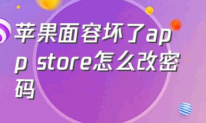 苹果面容坏了app store怎么改密码（iphone的面容id坏了怎么修）