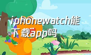 iphonewatch能下载app吗（applewatch能下载app吗）