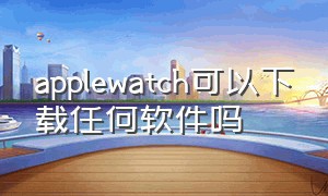 applewatch可以下载任何软件吗（apple watch下载软件可以用手机吗）