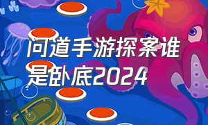 问道手游探案谁是卧底2024（问道手游谁是卧底探案最新一期）