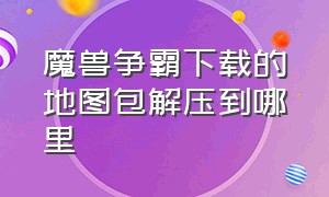 魔兽争霸下载的地图包解压到哪里