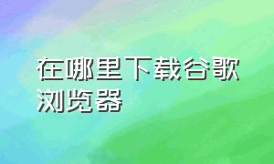 在哪里下载谷歌浏览器（在哪里下载官方谷歌浏览器）