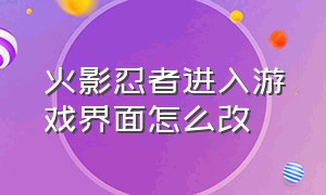 火影忍者进入游戏界面怎么改（火影忍者改登录界面怎么改回来）