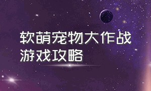 软萌宠物大作战游戏攻略