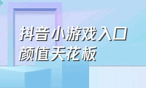 抖音小游戏入口颜值天花板（抖音小游戏破解免广告版大全）