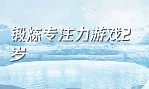 锻炼专注力游戏2岁（2岁宝贝锻炼专注力的游戏）