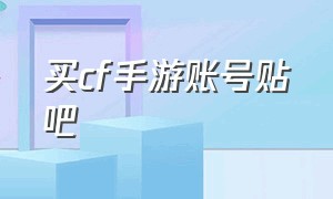 买cf手游账号贴吧（cf手游二千入手的账号）