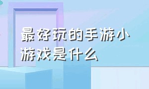 最好玩的手游小游戏是什么（最好玩的手游小游戏是什么名字）