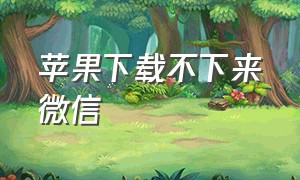 苹果下载不下来微信（苹果下载不了微信说ios版本低怎么办）