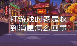 打游戏时老是收到消息怎么回事（打游戏的时候来信息了怎么办）