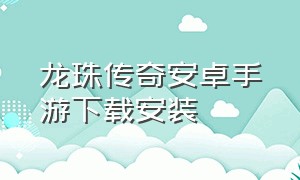 龙珠传奇安卓手游下载安装（龙珠传奇手游官网下载）