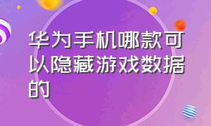 华为手机哪款可以隐藏游戏数据的（华为哪款手机有隐私空间）