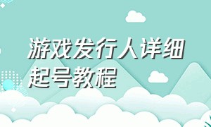 游戏发行人详细起号教程