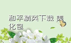 和平精英下载 美化包（和平精英美化包 怎么下载免费的）