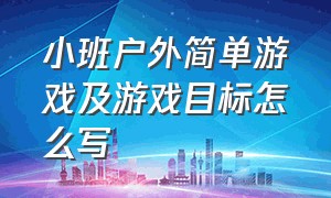 小班户外简单游戏及游戏目标怎么写（小班户外简单游戏及游戏目标怎么写教案）