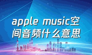 apple music空间音频什么意思（apple music 空间音频没反应）