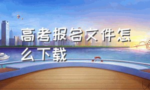 高考报名文件怎么下载（高考报名登记表电子版下载不出来）