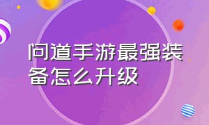 问道手游最强装备怎么升级（问道手游60级装备怎么升级）