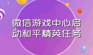 微信游戏中心启动和平精英任务（微信游戏中心启动和平精英任务怎么关闭）