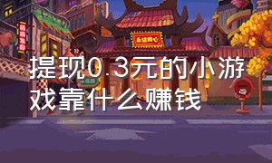 提现0.3元的小游戏靠什么赚钱（提现0.3元的小游戏靠什么赚钱呢）