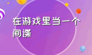 在游戏里当一个间谍（在游戏里当一个间谍会怎么样）