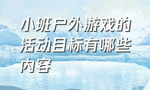 小班户外游戏的活动目标有哪些内容（小班户外活动游戏及游戏规则）