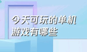 今天可玩的单机游戏有哪些（今天可玩的单机游戏有哪些游戏）