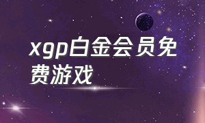 xgp白金会员免费游戏（xgp会员的游戏是免费的吗）