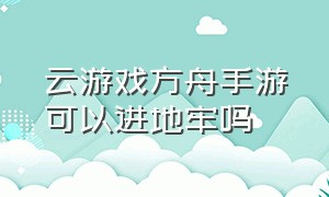 云游戏方舟手游可以进地牢吗（可以玩方舟手游的云游戏平台）