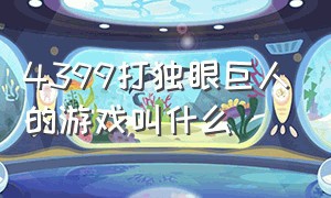 4399打独眼巨人的游戏叫什么（4399有款猴子兔子第二人称的游戏）