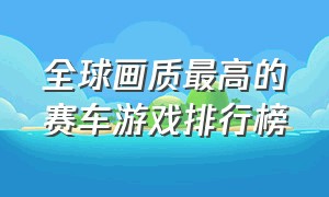 全球画质最高的赛车游戏排行榜（全球画质最高的赛车游戏排行榜）