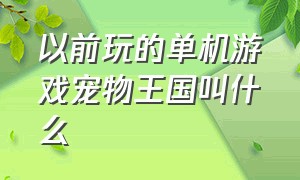 以前玩的单机游戏宠物王国叫什么（以前玩的单机游戏宠物王国叫什么来着）