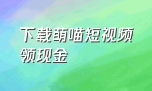 下载萌喵短视频领现金（萌喵喵图片）