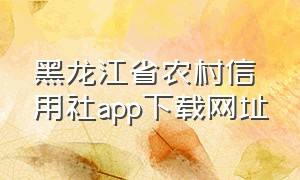 黑龙江省农村信用社app下载网址（黑龙江省农信银行app下载）