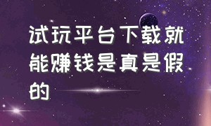 试玩平台下载就能赚钱是真是假的（试玩平台下载就能赚钱是真是假的啊）