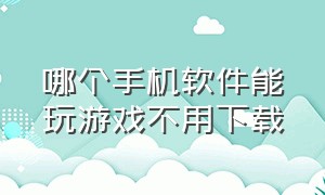 哪个手机软件能玩游戏不用下载（手机不用安装就可以玩游戏的软件）