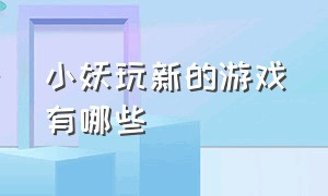 小妖玩新的游戏有哪些（小仙女玩的游戏十大排行榜）