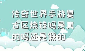 传奇世界手游复古区烧钱吗是真的吗还是假的