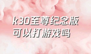 k30至尊纪念版可以打游戏吗