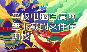 平板电脑百度网盘下载的文件在哪找（平板电脑百度网盘下载的文件在哪找啊）