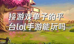 接游戏单子的平台lol手游能玩吗